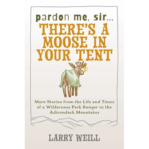 Pardon Me, Sir...There's A Moose In Your Tent: More Stories from the Life and Times of a Wilderness Park Ranger in the Adirondack Mountains