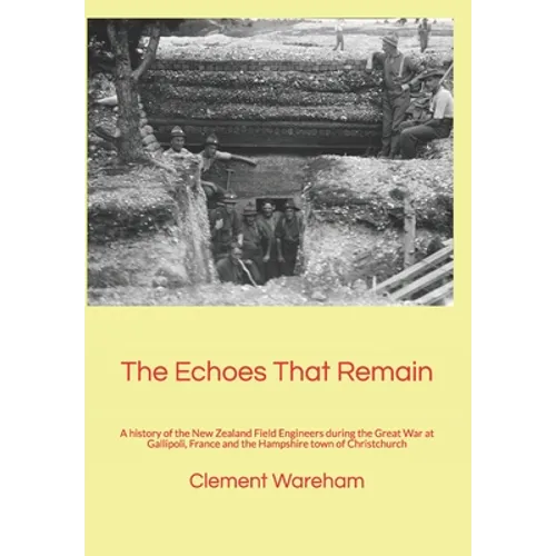 The Echoes That Remain: A history of the New Zealand Field Engineers during the Great War at Gallipoli, France and the Hampshire town of Christchurch