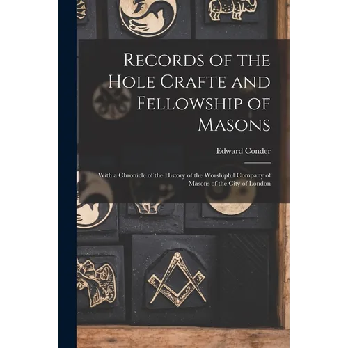 Records of the Hole Crafte and Fellowship of Masons: With a Chronicle of the History of the Worshipful Company of Masons of the City of London