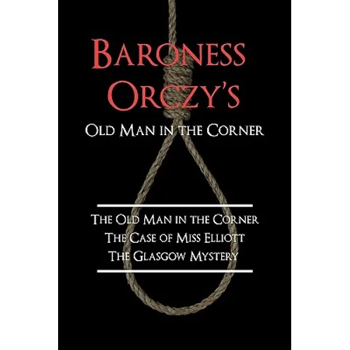 Baroness Orczy's Old Man in the Corner: The Old Man in the Corner, the Case of Miss Elliott, the Glasgow Mystery