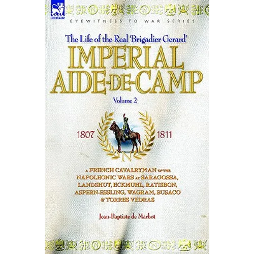 Imperial Aide-De-Camp - A French Cavalryman of the Napoleonic Wars at Saragossa, Landshut, Eckmuhl, Ratisbon, Aspern-Essling, Wagram, Busaco & Torres