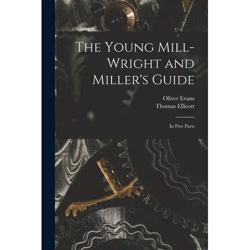 The Young Mill-wright and Miller's Guide: in Five Parts