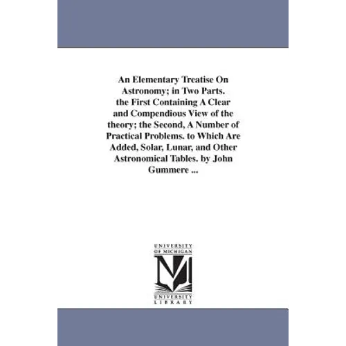 An Elementary Treatise On Astronomy; in Two Parts. the First Containing A Clear and Compendious View of the theory; the Second, A Number of Practical