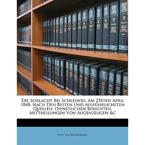 Die Schlacht Bei Schleswig, Am 23sten April 1848: Nach Den Besten Und Ausführlichsten Quellen: Dienstlichen Berichten, Mittheilungen Von Augenzeugen &
