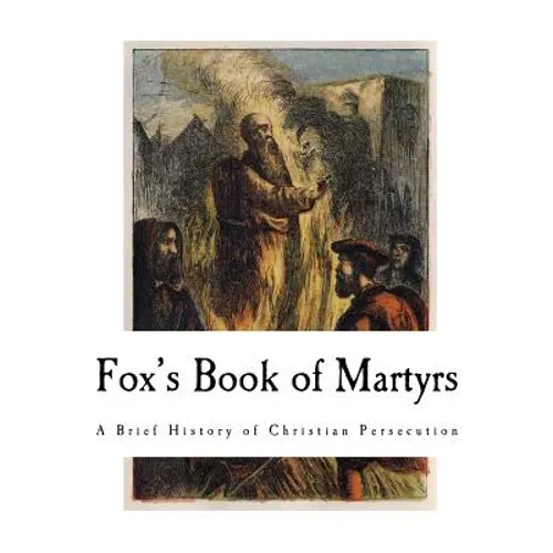 Fox's Book of Martyrs: A History of the Lives, Sufferings, and Triumphant Deaths of the Primitive Protestant Martyrs
