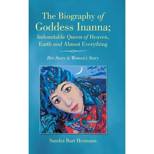 The Biography of Goddess Inanna; Indomitable Queen of Heaven, Earth and Almost Everything: Her Story is Women's Story