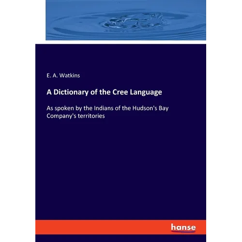 A Dictionary of the Cree Language: As spoken by the Indians of the Hudson's Bay Company's territories