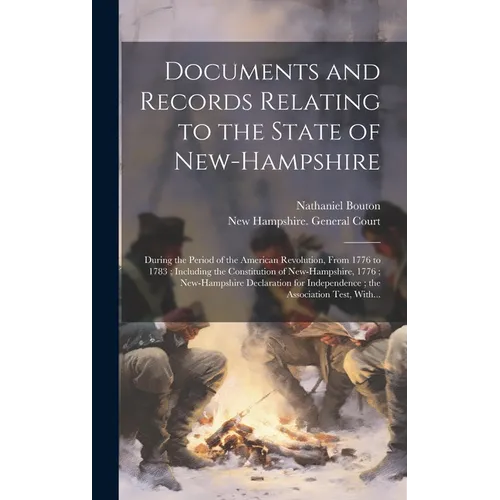 Documents and Records Relating to the State of New-Hampshire: During the Period of the American Revolution, From 1776 to 1783; Including the Constitut