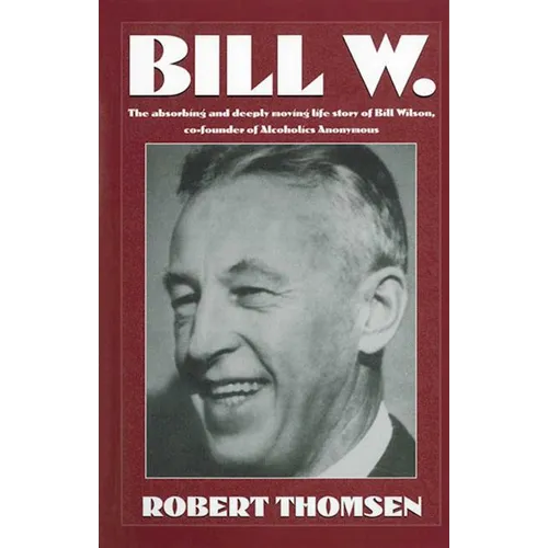 Bill W: The Absorbing and Deeply Moving Life Story of Bill Wilson, Co-Founder of Alcoholics Anonymous