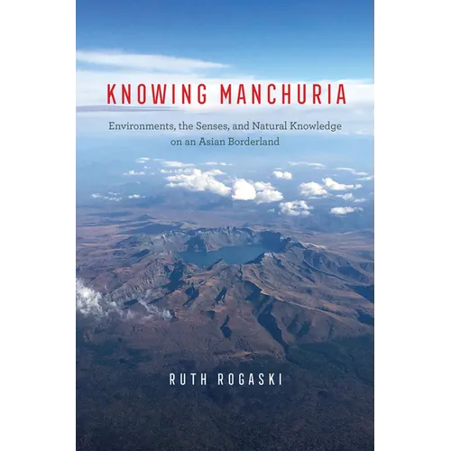 Knowing Manchuria: Environments, the Senses, and Natural Knowledge on an Asian Borderland