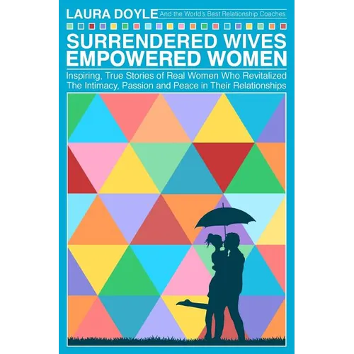 Surrendered Wives Empowered Women: The Inspiring, True Stories of Real Women who Revitalized the Intimacy, Passion and Peace in Their Relationships
