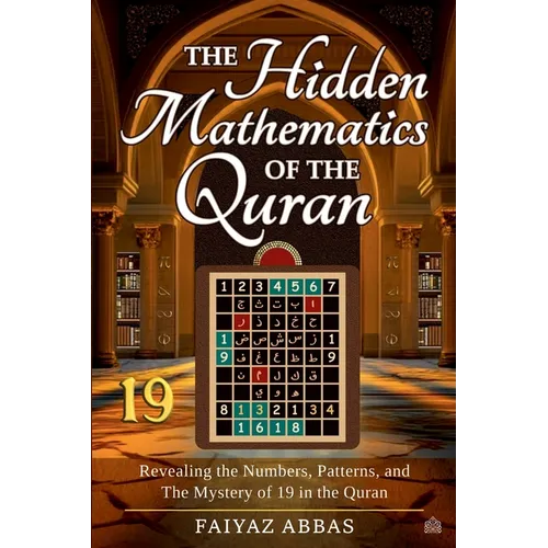 The Hidden Mathematics Of The Quran: Revealing the Numbers, Patterns, and the Mystery of 19 in the Quran