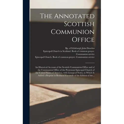 The Annotated Scottish Communion Office; an Historical Account of the Scottish Communion Office and of the Communion Office of the Protestant Episcopa