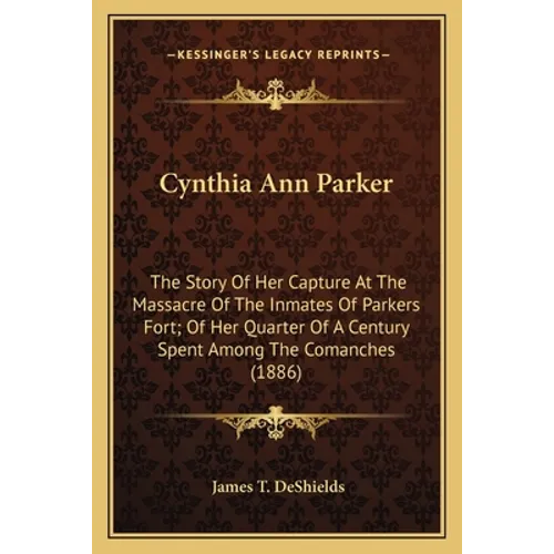 Cynthia Ann Parker: The Story Of Her Capture At The Massacre Of The Inmates Of Parkers Fort; Of Her Quarter Of A Century Spent Among The C