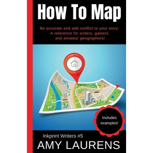 How To Map: Be Accurate And Add Conflict To Your Story, A Reference For Writers, Gamers And Amateur Geographers!