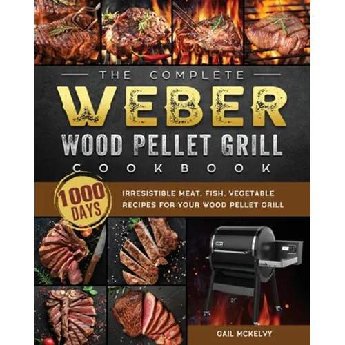 The Complete Weber Wood Pellet Grill Cookbook: 1000-Day Irresistible Meat, Fish, Vegetable Recipes For Your Wood Pellet Grill