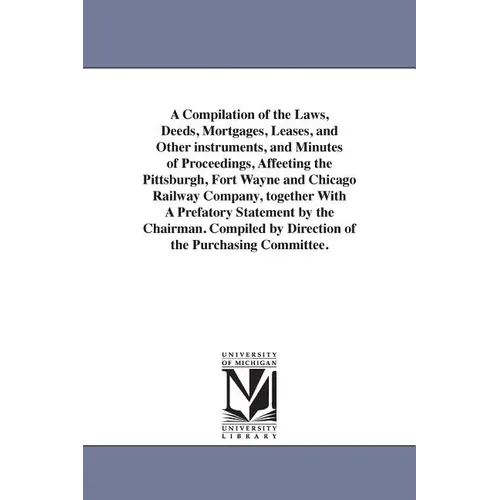 A Compilation of the Laws, Deeds, Mortgages, Leases, and Other instruments, and Minutes of Proceedings, Affeeting the Pittsburgh, Fort Wayne and Chica