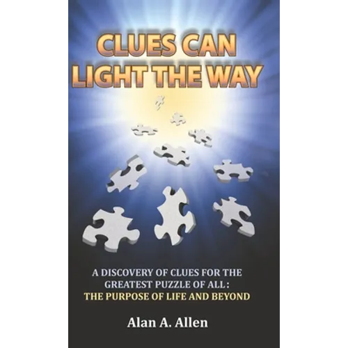 Clues Can Light the Way: A Discovery of Clues for the Greatest Puzzle of All: the Purpose of Life and Beyond