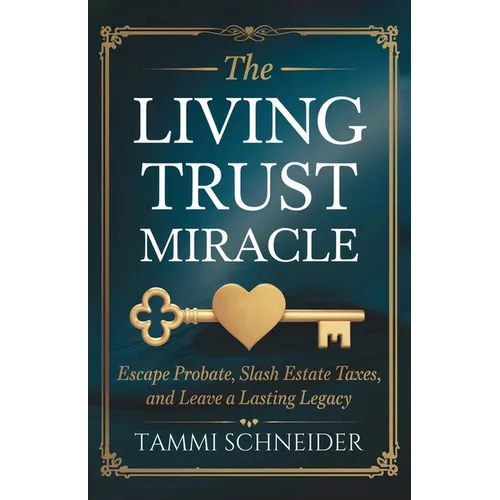 The Living Trust Miracle: Escape Probate, Slash Estate Taxes, and Leave a Lasting Legacy