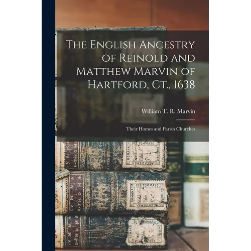 The English Ancestry of Reinold and Matthew Marvin of Hartford, Ct., 1638: Their Homes and Parish Churches