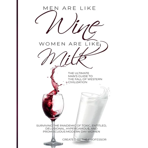 Men are like Wine, Women are like Milk: The Ultimate Man's Guide to the Fall of Western Civilization