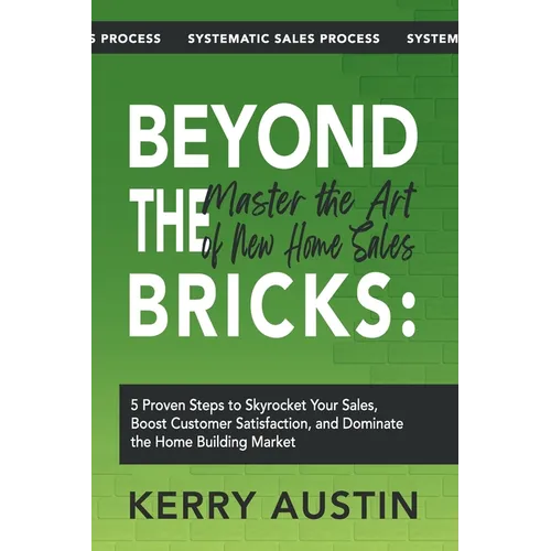 Beyond the Bricks: Master the Art of New Home Sales: 5 Proven Steps to Skyrocket Your Sales, Boost Customer Satisfaction, and Dominate th