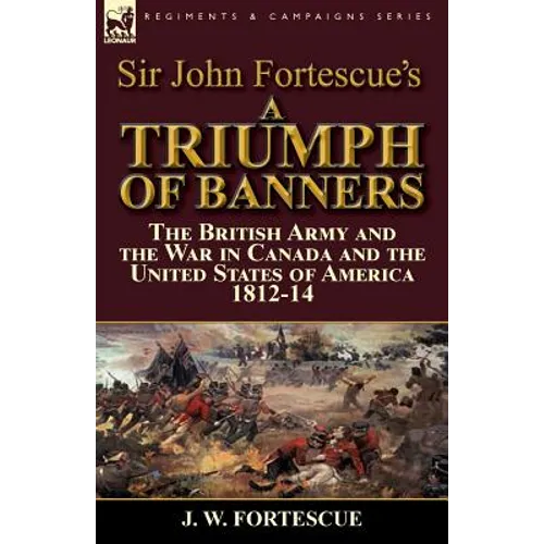 Sir John Fortescue's A Triumph of Banners: the British Army and the War in Canada and the United States of America 1812-14