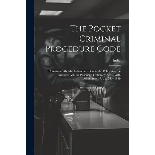 The Pocket Criminal Procedure Code: Containing Also the Indian Penal Code, the Police Act, the Prisoners' Act, the Prisoners' Testimony Act ... With A