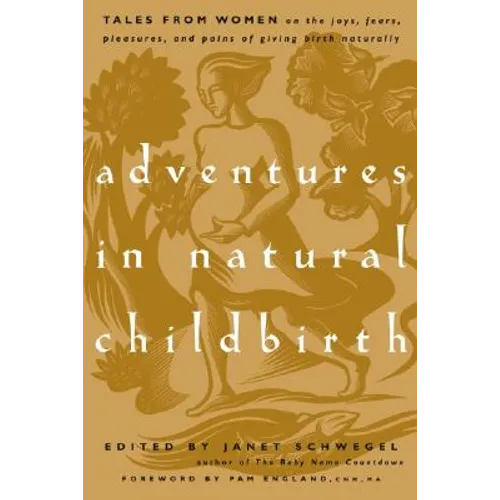 Adventures in Natural Childbirth: Tales from Women on the Joys, Fears, Pleasures, and Pains of Giving Birth Naturally