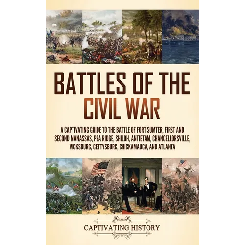 Battles of the Civil War: A Captivating Guide to the Battle of Fort Sumter, First and Second Manassas, Pea Ridge, Shiloh, Antietam, Chancellorsville,