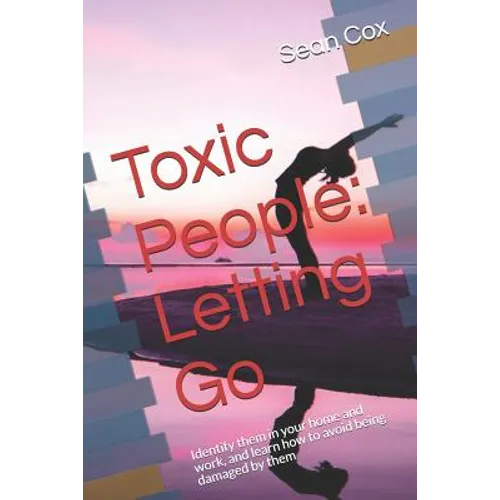 Toxic People: Letting Go: Identify Them in Your Home and Work, and Learn How to Avoid Being Damaged by Them