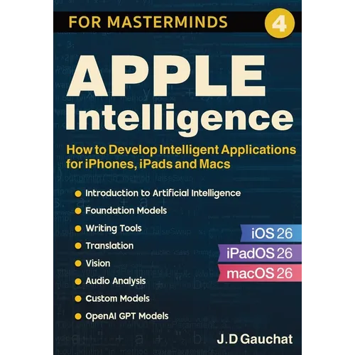 Apple Intelligence for Masterminds: How to Create Intelligent Applications for iPhones, iPads and Macs