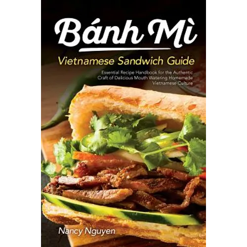 Banh Mi Vietnamese Sandwich Guide: Essential Recipe Handbook for the Authentic Craft of Delicious Mouthwatering Homemade Vietnamese Culture