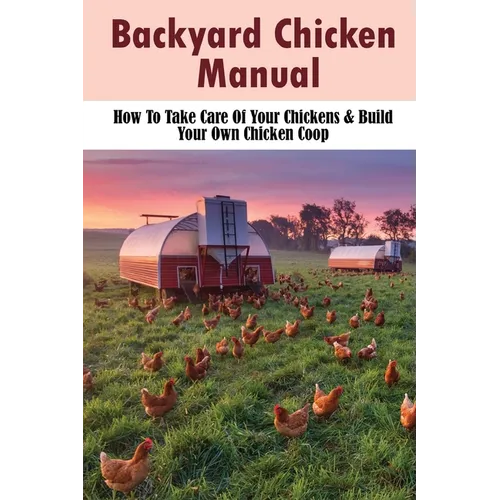 Backyard Chicken Manual: How To Take Care Of Your Chickens & Build Your Own Chicken Coop: Benefits Of Raising Chickens In Your Backyard
