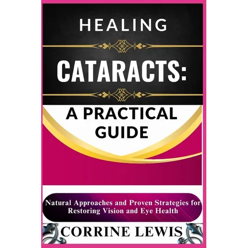 Healing Cataracts: A PRACTICAL GUIDE: Natural Remedies, Prevention Strategies, and Expert Tips for Restoring Vision