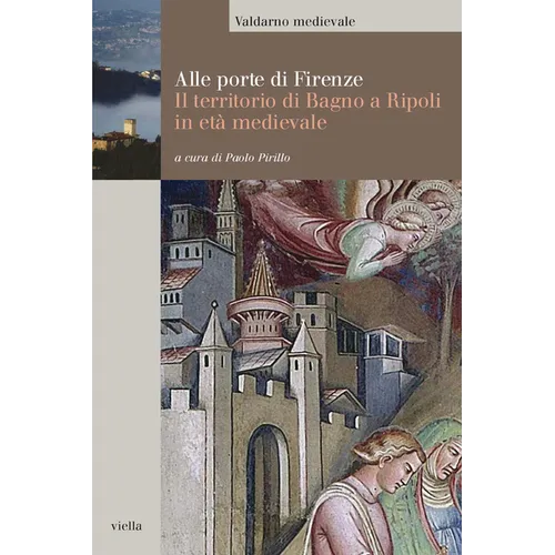 Alle Porte Di Firenze: Il Territorio Di Bagno a Ripoli in Eta Medievale