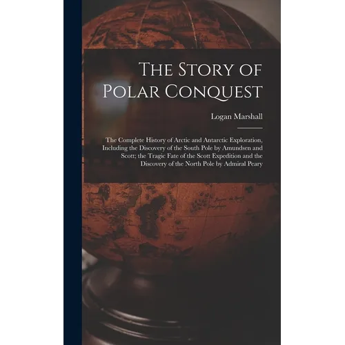 The Story of Polar Conquest: The Complete History of Arctic and Antarctic Exploration, Including the Discovery of the South Pole by Amundsen and Sc