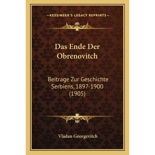 Das Ende Der Obrenovitch: Beitrage Zur Geschichte Serbiens, 1897-1900 (1905)
