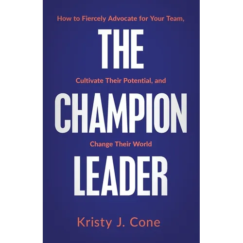 The Champion Leader: How to Fiercely Advocate for Your Team, Cultivate Their Potential, and Change Their World