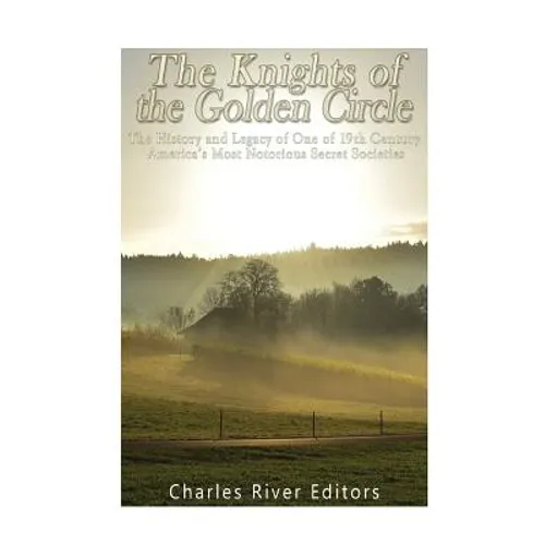 The Knights of the Golden Circle: The History and Legacy of One of 19th Century America's Most Notorious Secret Societies
