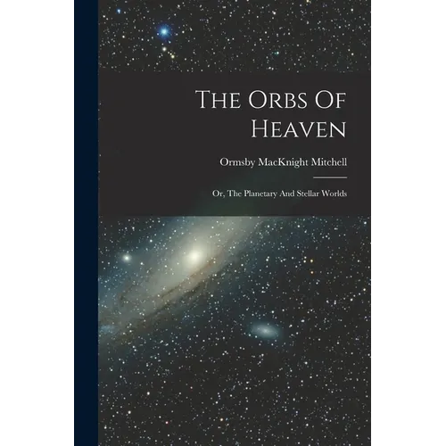 The Orbs Of Heaven: Or, The Planetary And Stellar Worlds