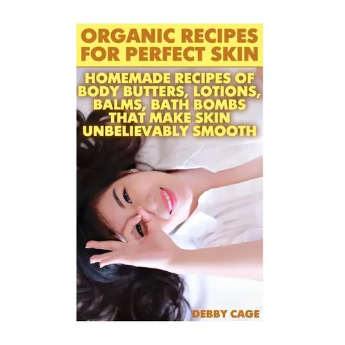 Organic Recipes For Perfect Skin: Homemade Recipes Of Body Butters, Lotions, Balms, Bath Bombs That Make Skin Unbelievably Smooth: (Young Living Essen