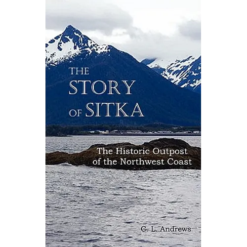 The Story of Sitka the Historic Outpost of the Northwest Coast (Fully Illustrated.)