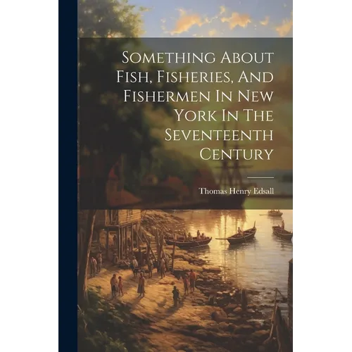 Something About Fish, Fisheries, And Fishermen In New York In The Seventeenth Century