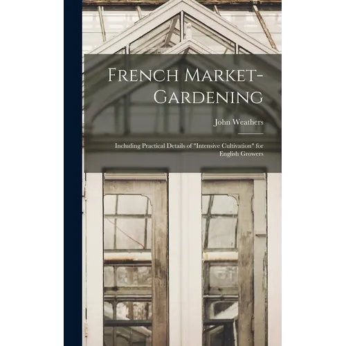 French Market-gardening: Including Practical Details of "intensive Cultivation" for English Growers