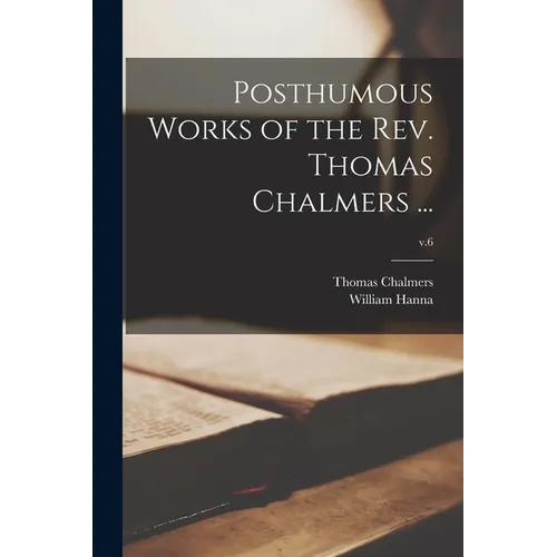 Posthumous Works of the Rev. Thomas Chalmers ...; v.6