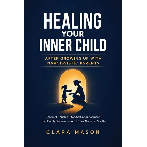 Healing Your Inner Child After Growing Up with Narcissistic Parents: Reparent Yourself, Stop Self-Abandonment, and Finally Become the Adult They Never