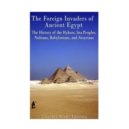 The Foreign Invaders of Ancient Egypt: The History of the Hyksos, Sea Peoples, Nubians, Babylonians, and Assyrians