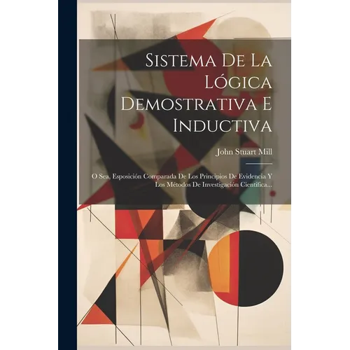 Sistema De La Lógica Demostrativa E Inductiva: O Sea, Esposición Comparada De Los Principios De Evidencia Y Los Métodos De Investigación Científica...
