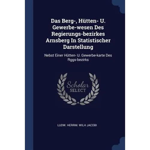 Das Berg-, Hütten- U. Gewerbe-wesen Des Regierungs-bezirkes Arnsberg In Statistischer Darstellung: Nebst Einer Hütten- U. Gewerbe-karte Des Rggs-bezir